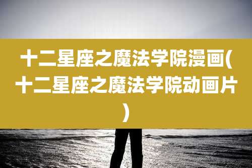 十二星座之魔法学院漫画(十二星座之魔法学院动画片)