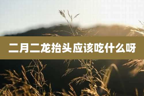 二月二龙抬头应该吃什么呀