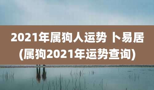 2021年属狗人运势 卜易居(属狗2021年运势查询)