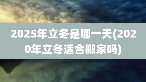 2025年立冬是哪一天(2020年立冬适合搬家吗)