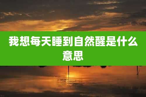 我想每天睡到自然醒是什么意思