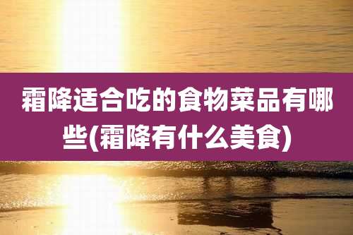 霜降适合吃的食物菜品有哪些(霜降有什么美食)