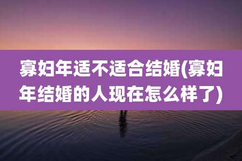 寡妇年适不适合结婚(寡妇年结婚的人现在怎么样了)