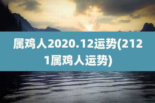 属鸡人2020.12运势(2121属鸡人运势)