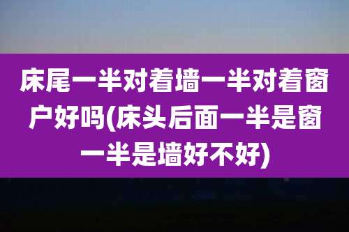 床尾一半对着墙一半对着窗户好吗(床头后面一半是窗一半是墙好不好)