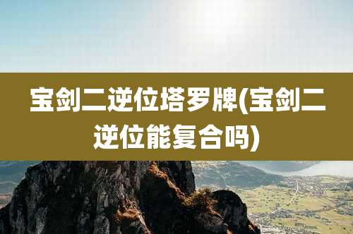 宝剑二逆位塔罗牌(宝剑二逆位能复合吗)