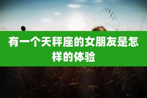 有一个天秤座的女朋友是怎样的体验