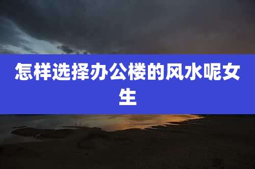 怎样选择办公楼的风水呢女生