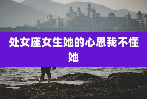 处女座女生她的心思我不懂她