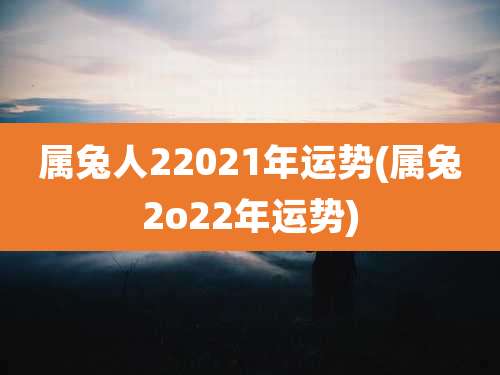 属兔人22021年运势(属兔2o22年运势)