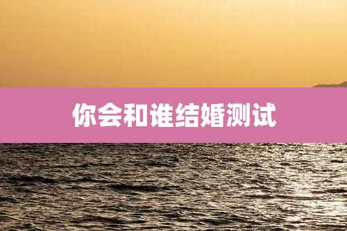 你会和谁结婚测试