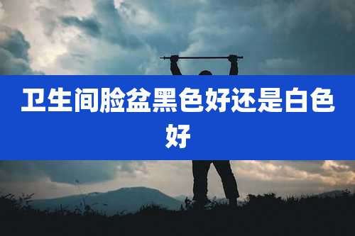 卫生间脸盆黑色好还是白色好