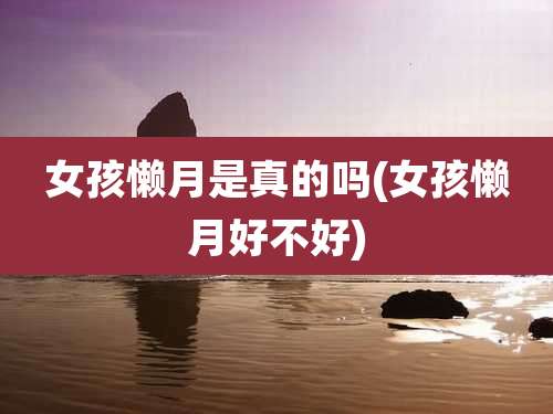 女孩懒月是真的吗(女孩懒月好不好)