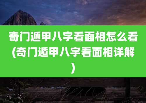 奇门遁甲八字看面相怎么看(奇门遁甲八字看面相详解)