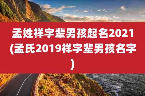 孟姓祥字辈男孩起名2021(孟氏2019祥字辈男孩名字)