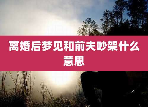 离婚后梦见和前夫吵架什么意思