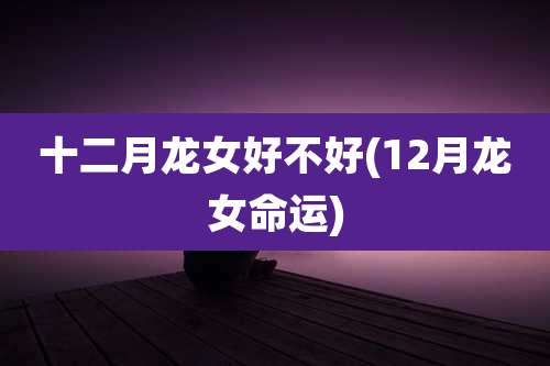 十二月龙女好不好(12月龙女命运)