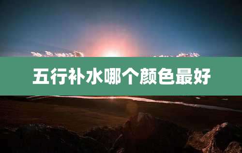 五行补水哪个颜色最好