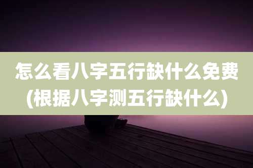 怎么看八字五行缺什么免费(根据八字测五行缺什么)