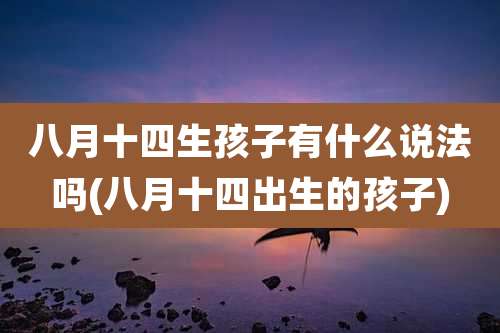 八月十四生孩子有什么说法吗(八月十四出生的孩子)