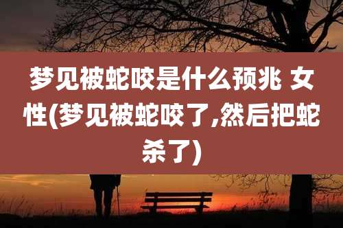 梦见被蛇咬是什么预兆 女性(梦见被蛇咬了,然后把蛇杀了)