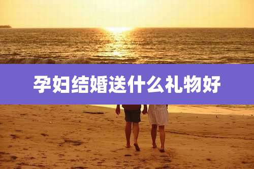 孕妇结婚送什么礼物好