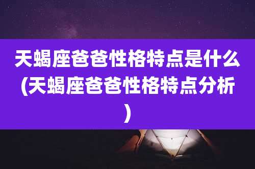天蝎座爸爸性格特点是什么(天蝎座爸爸性格特点分析)