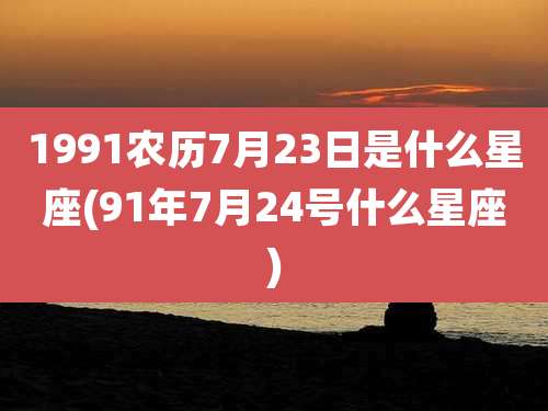 1991农历7月23日是什么星座(91年7月24号什么星座)
