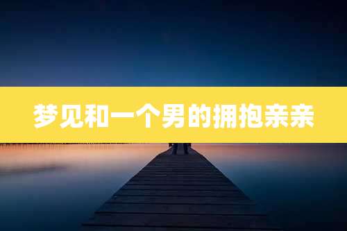 梦见和一个男的拥抱亲亲