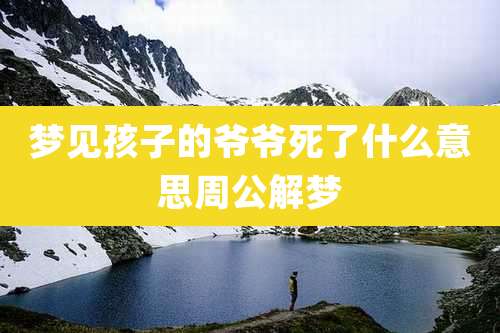梦见孩子的爷爷死了什么意思周公解梦