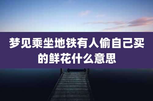 梦见乘坐地铁有人偷自己买的鲜花什么意思
