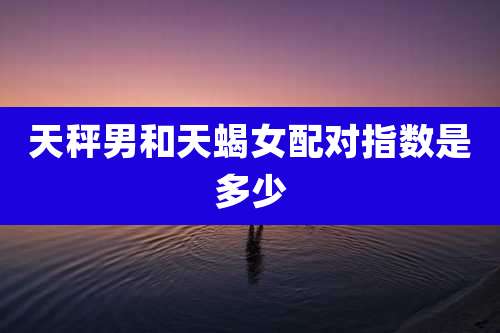 天秤男和天蝎女配对指数是多少