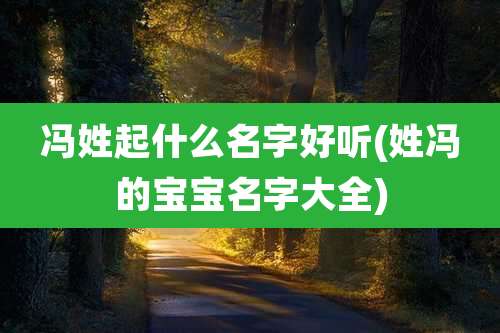 冯姓起什么名字好听(姓冯的宝宝名字大全)