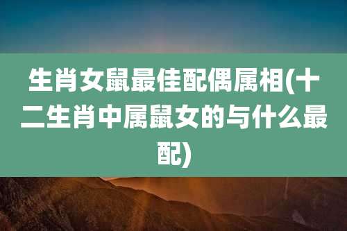 生肖女鼠最佳配偶属相(十二生肖中属鼠女的与什么最配)