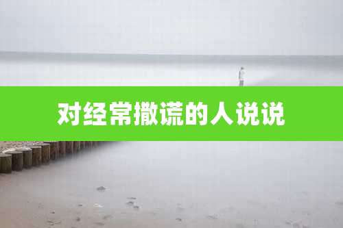 对经常撒谎的人说说