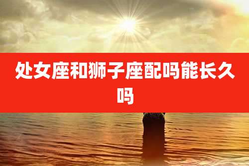 处女座和狮子座配吗能长久吗