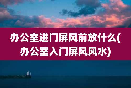 办公室进门屏风前放什么(办公室入门屏风风水)