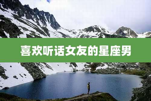 喜欢听话女友的星座男