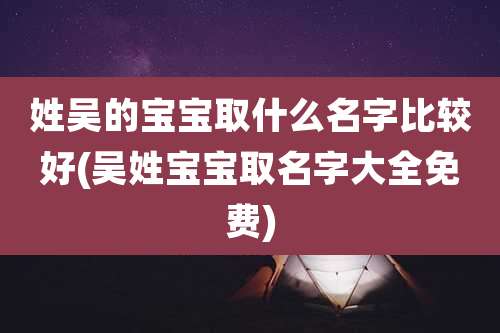 姓吴的宝宝取什么名字比较好(吴姓宝宝取名字大全免费)