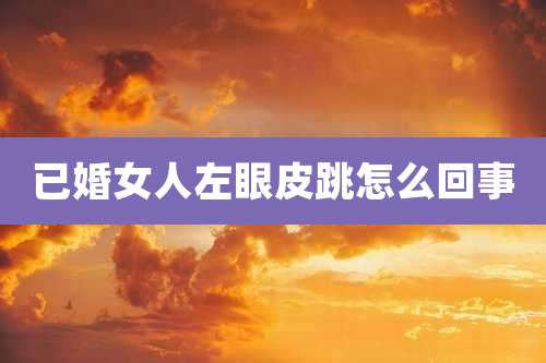 已婚女人左眼皮跳怎么回事