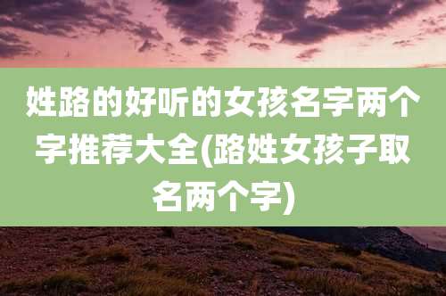姓路的好听的女孩名字两个字推荐大全(路姓女孩子取名两个字)