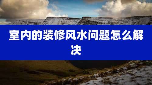 室内的装修风水问题怎么解决