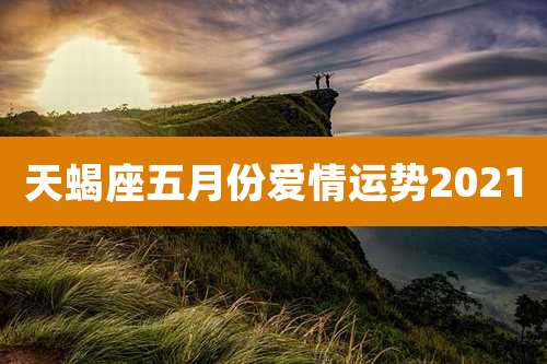 天蝎座五月份爱情运势2021