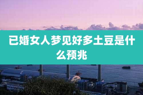 已婚女人梦见好多土豆是什么预兆