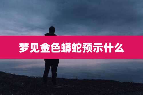 梦见金色蟒蛇预示什么