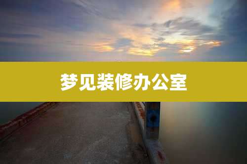 梦见装修办公室