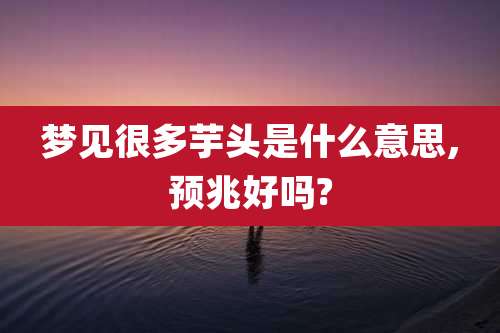 梦见很多芋头是什么意思,预兆好吗?