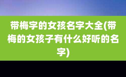 带梅字的女孩名字大全(带梅的女孩子有什么好听的名字)