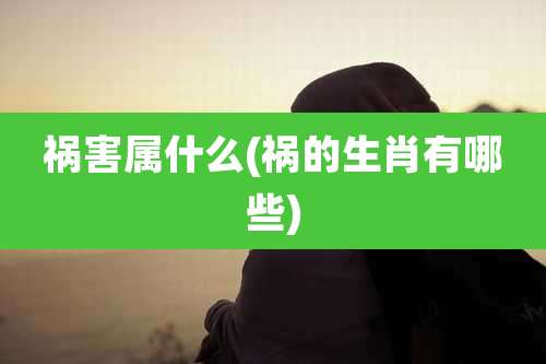 祸害属什么(祸的生肖有哪些)