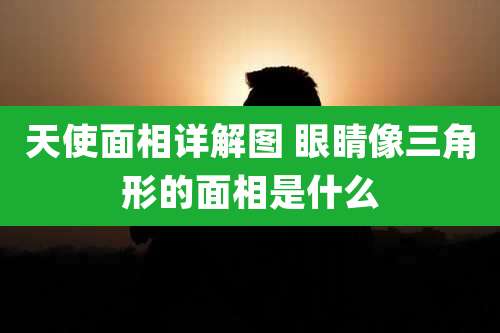 天使面相详解图 眼睛像三角形的面相是什么